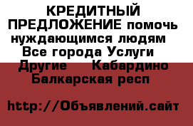 КРЕДИТНЫЙ ПРЕДЛОЖЕНИЕ помочь нуждающимся людям - Все города Услуги » Другие   . Кабардино-Балкарская респ.